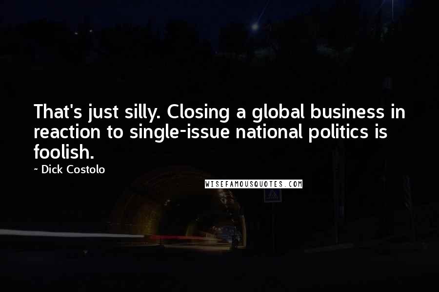 Dick Costolo Quotes: That's just silly. Closing a global business in reaction to single-issue national politics is foolish.