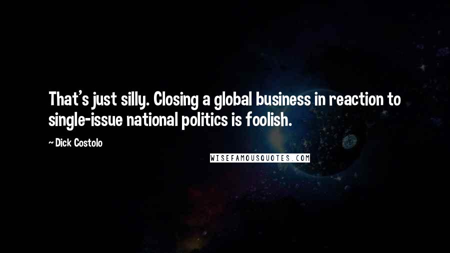Dick Costolo Quotes: That's just silly. Closing a global business in reaction to single-issue national politics is foolish.