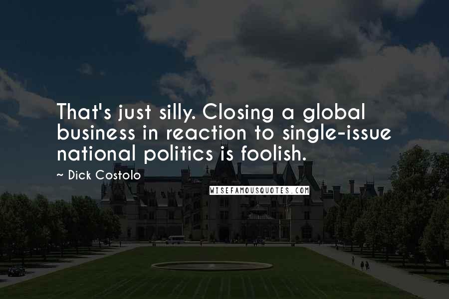 Dick Costolo Quotes: That's just silly. Closing a global business in reaction to single-issue national politics is foolish.