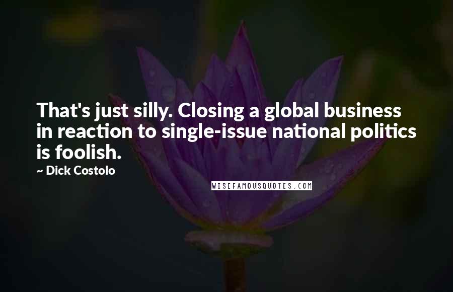 Dick Costolo Quotes: That's just silly. Closing a global business in reaction to single-issue national politics is foolish.