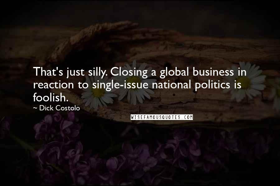 Dick Costolo Quotes: That's just silly. Closing a global business in reaction to single-issue national politics is foolish.