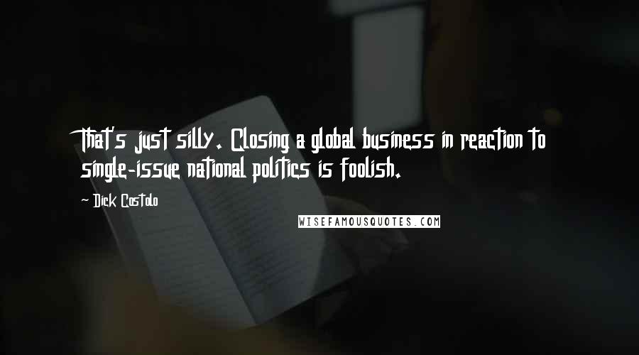 Dick Costolo Quotes: That's just silly. Closing a global business in reaction to single-issue national politics is foolish.