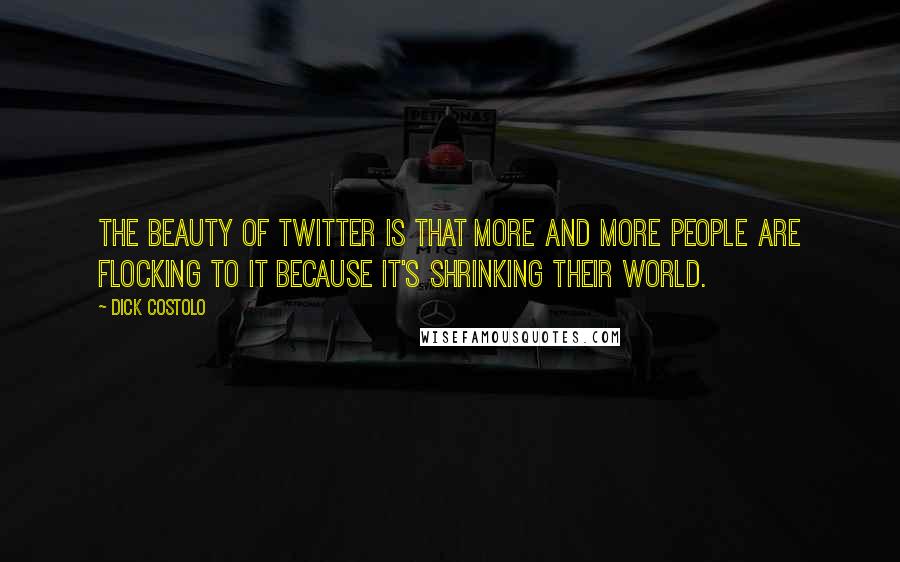 Dick Costolo Quotes: The beauty of Twitter is that more and more people are flocking to it because it's shrinking their world.
