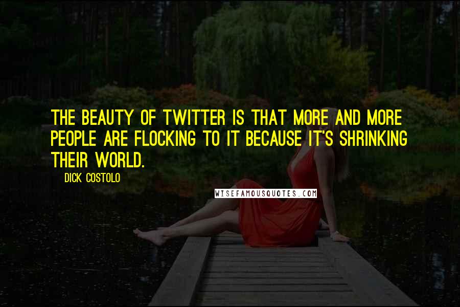 Dick Costolo Quotes: The beauty of Twitter is that more and more people are flocking to it because it's shrinking their world.