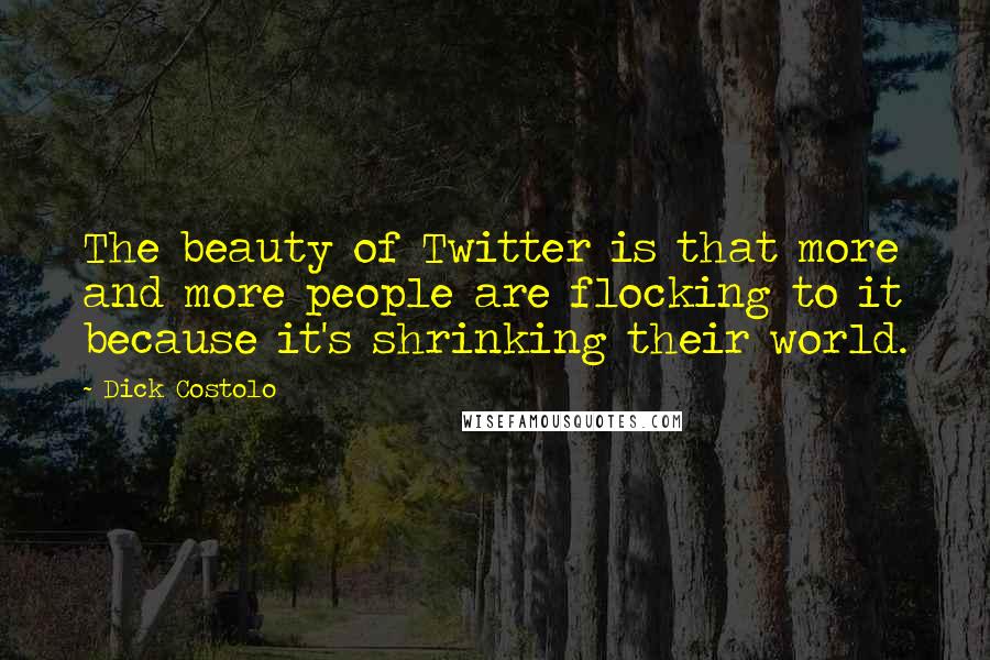 Dick Costolo Quotes: The beauty of Twitter is that more and more people are flocking to it because it's shrinking their world.