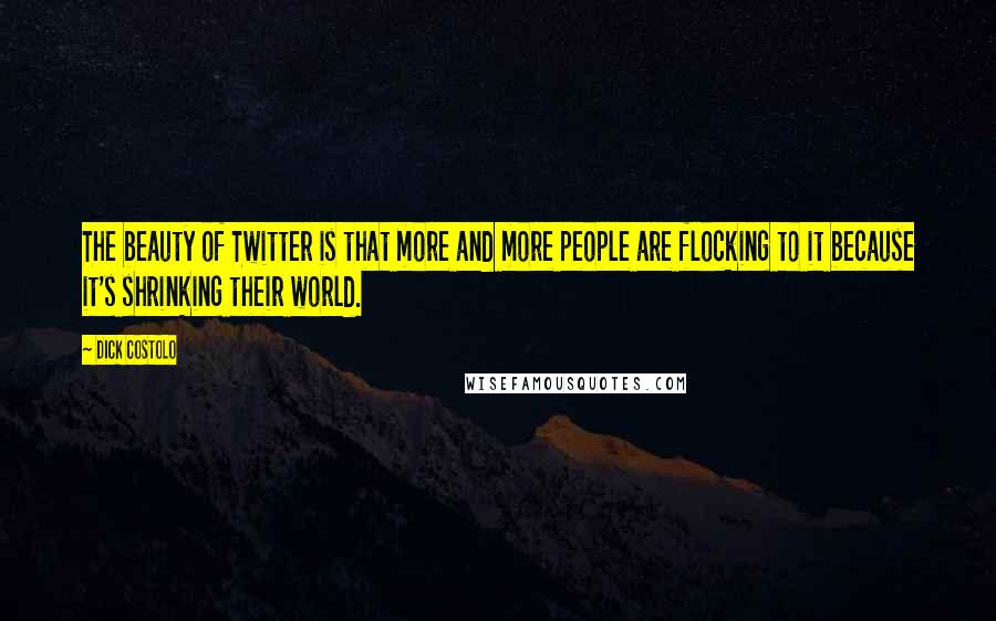 Dick Costolo Quotes: The beauty of Twitter is that more and more people are flocking to it because it's shrinking their world.