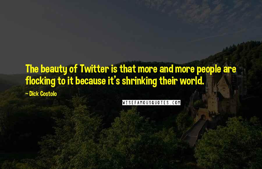 Dick Costolo Quotes: The beauty of Twitter is that more and more people are flocking to it because it's shrinking their world.