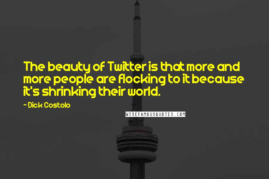 Dick Costolo Quotes: The beauty of Twitter is that more and more people are flocking to it because it's shrinking their world.