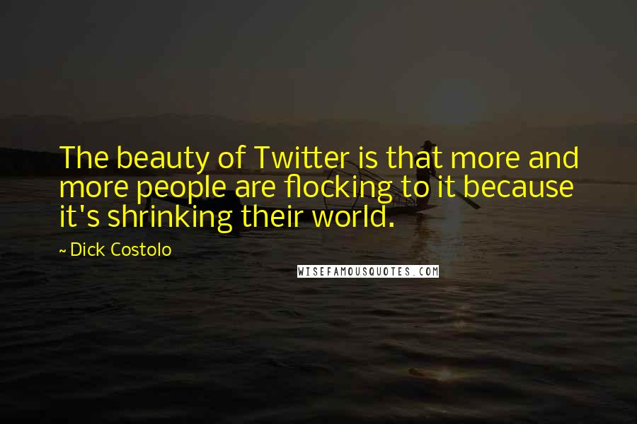 Dick Costolo Quotes: The beauty of Twitter is that more and more people are flocking to it because it's shrinking their world.