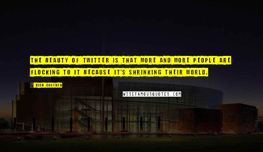 Dick Costolo Quotes: The beauty of Twitter is that more and more people are flocking to it because it's shrinking their world.