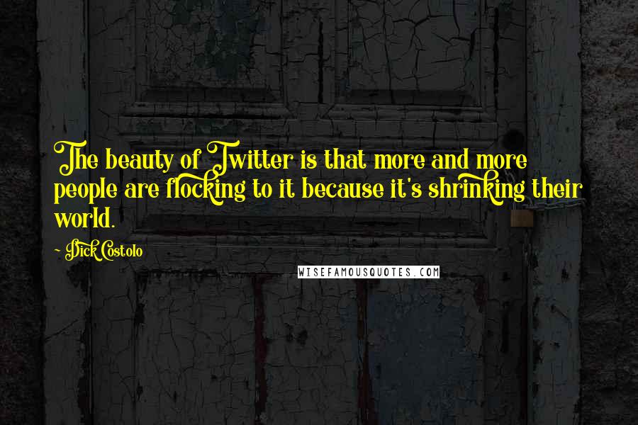 Dick Costolo Quotes: The beauty of Twitter is that more and more people are flocking to it because it's shrinking their world.