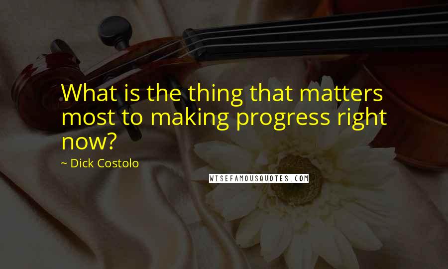 Dick Costolo Quotes: What is the thing that matters most to making progress right now?