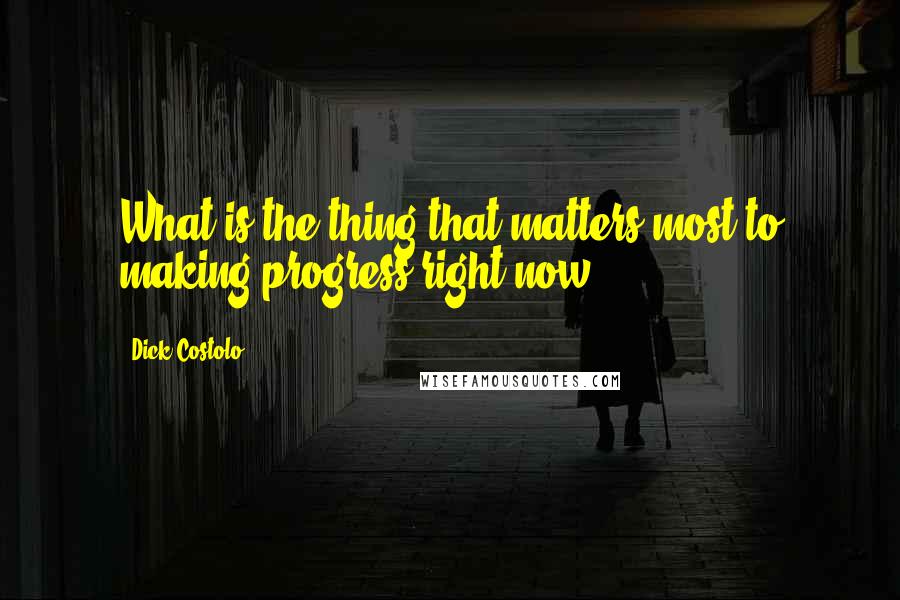 Dick Costolo Quotes: What is the thing that matters most to making progress right now?