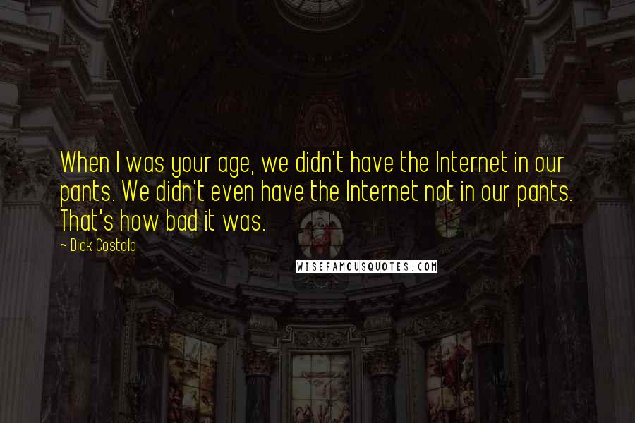 Dick Costolo Quotes: When I was your age, we didn't have the Internet in our pants. We didn't even have the Internet not in our pants. That's how bad it was.