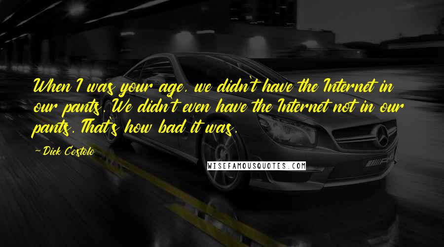 Dick Costolo Quotes: When I was your age, we didn't have the Internet in our pants. We didn't even have the Internet not in our pants. That's how bad it was.