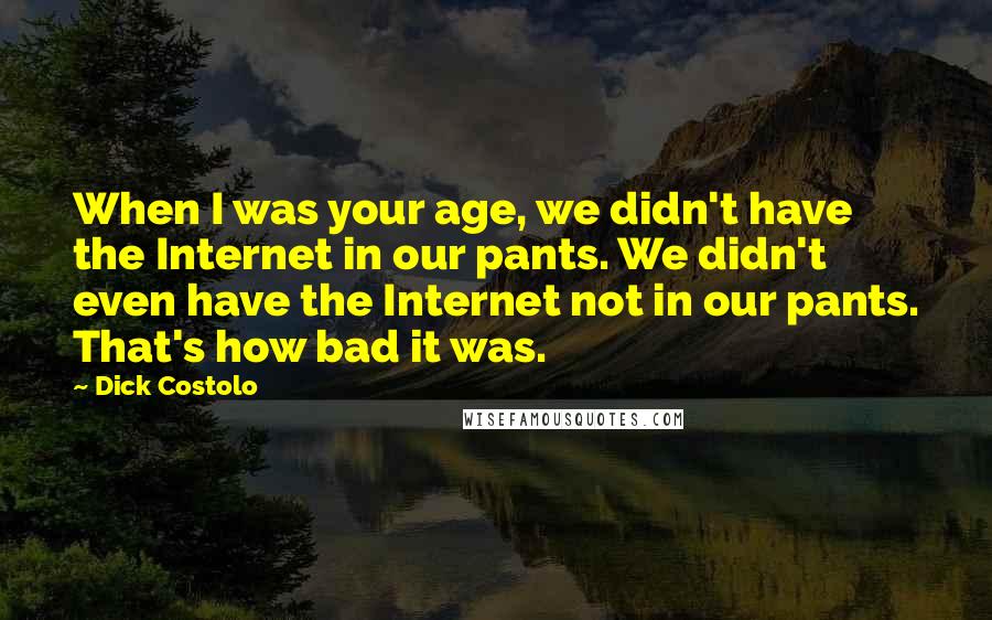 Dick Costolo Quotes: When I was your age, we didn't have the Internet in our pants. We didn't even have the Internet not in our pants. That's how bad it was.