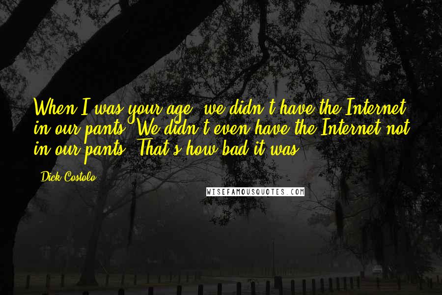 Dick Costolo Quotes: When I was your age, we didn't have the Internet in our pants. We didn't even have the Internet not in our pants. That's how bad it was.