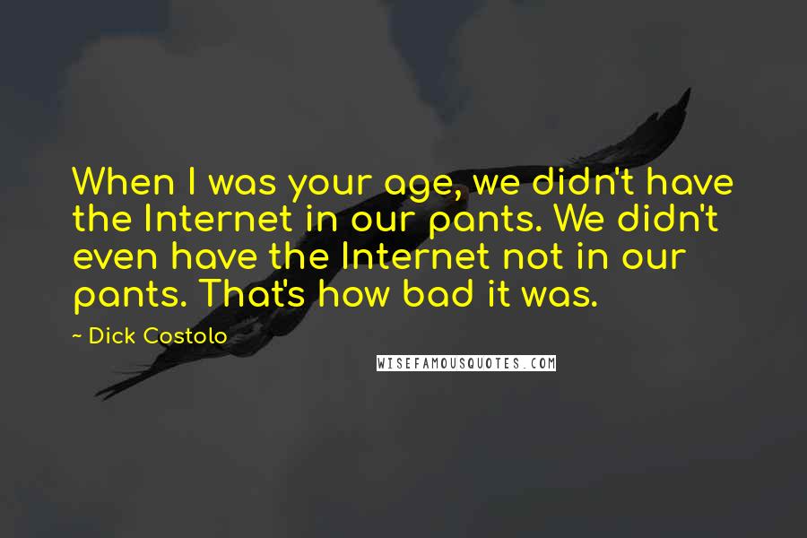 Dick Costolo Quotes: When I was your age, we didn't have the Internet in our pants. We didn't even have the Internet not in our pants. That's how bad it was.