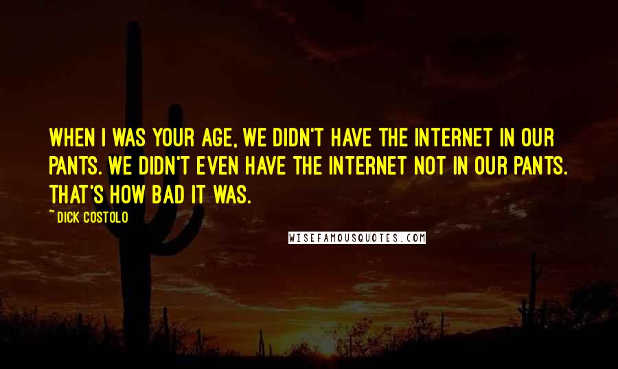 Dick Costolo Quotes: When I was your age, we didn't have the Internet in our pants. We didn't even have the Internet not in our pants. That's how bad it was.