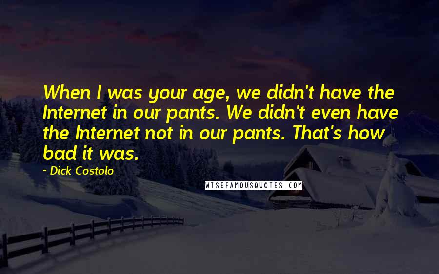 Dick Costolo Quotes: When I was your age, we didn't have the Internet in our pants. We didn't even have the Internet not in our pants. That's how bad it was.