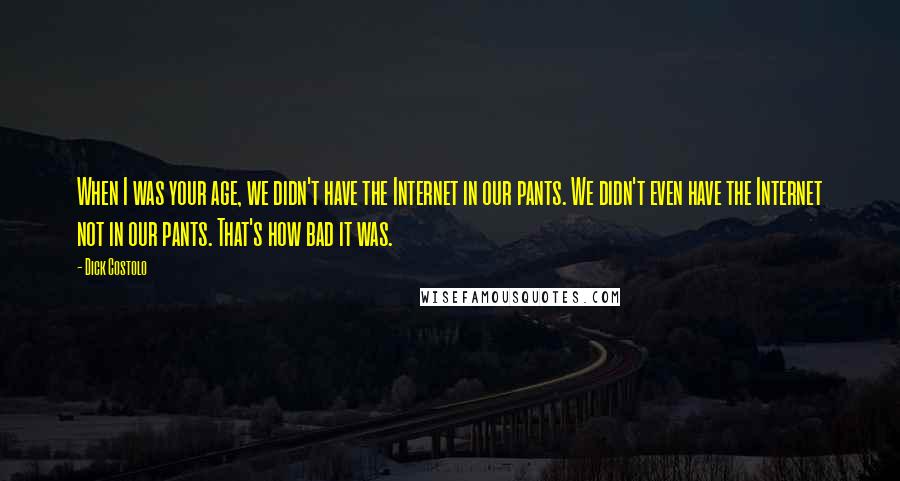 Dick Costolo Quotes: When I was your age, we didn't have the Internet in our pants. We didn't even have the Internet not in our pants. That's how bad it was.