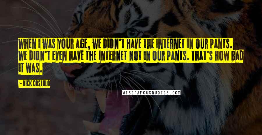 Dick Costolo Quotes: When I was your age, we didn't have the Internet in our pants. We didn't even have the Internet not in our pants. That's how bad it was.