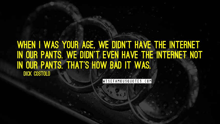 Dick Costolo Quotes: When I was your age, we didn't have the Internet in our pants. We didn't even have the Internet not in our pants. That's how bad it was.