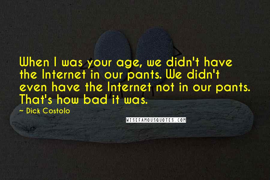 Dick Costolo Quotes: When I was your age, we didn't have the Internet in our pants. We didn't even have the Internet not in our pants. That's how bad it was.