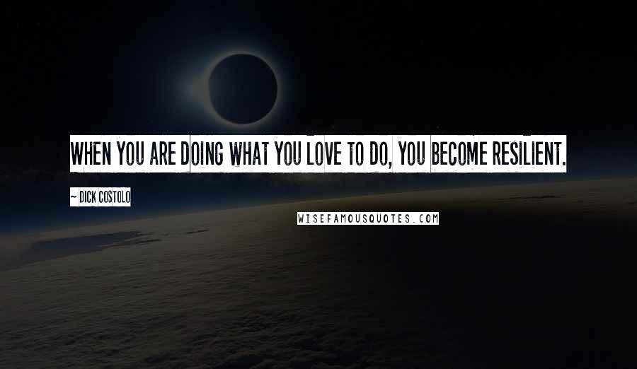 Dick Costolo Quotes: When you are doing what you love to do, you become resilient.