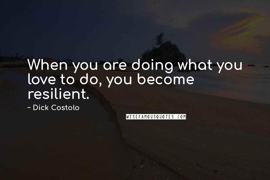 Dick Costolo Quotes: When you are doing what you love to do, you become resilient.