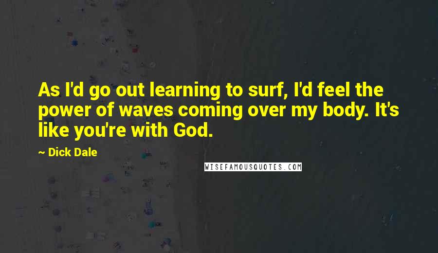 Dick Dale Quotes: As I'd go out learning to surf, I'd feel the power of waves coming over my body. It's like you're with God.