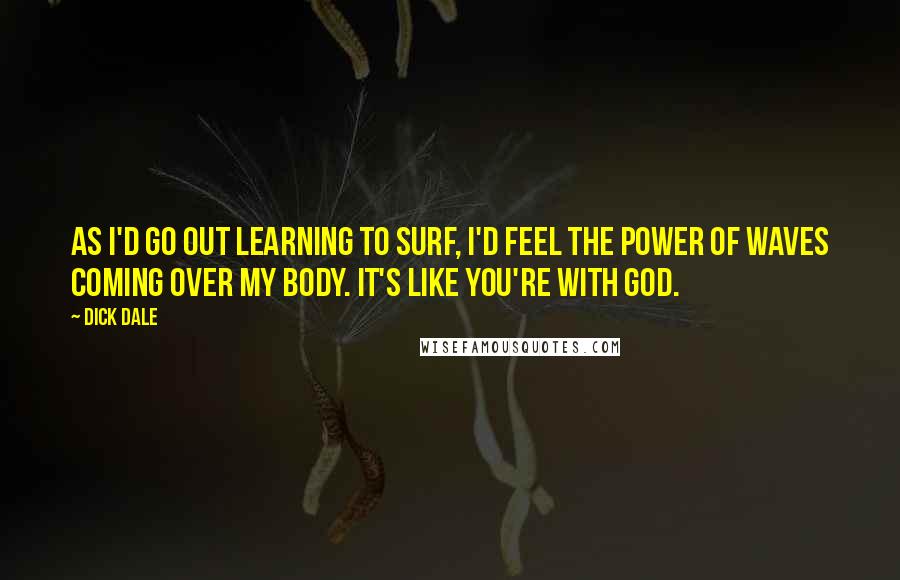 Dick Dale Quotes: As I'd go out learning to surf, I'd feel the power of waves coming over my body. It's like you're with God.