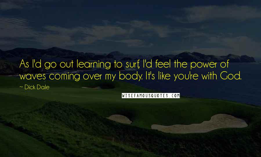 Dick Dale Quotes: As I'd go out learning to surf, I'd feel the power of waves coming over my body. It's like you're with God.