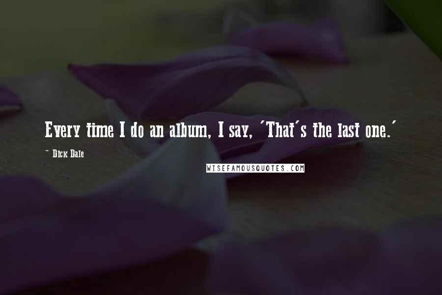 Dick Dale Quotes: Every time I do an album, I say, 'That's the last one.'