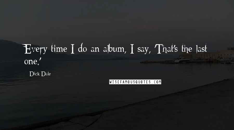 Dick Dale Quotes: Every time I do an album, I say, 'That's the last one.'