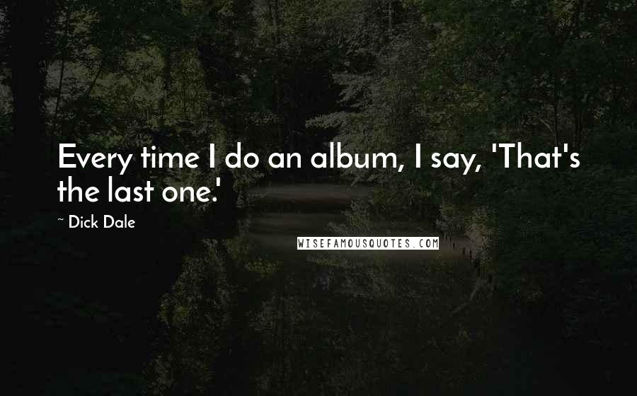Dick Dale Quotes: Every time I do an album, I say, 'That's the last one.'