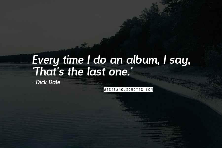 Dick Dale Quotes: Every time I do an album, I say, 'That's the last one.'