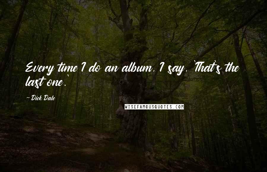 Dick Dale Quotes: Every time I do an album, I say, 'That's the last one.'