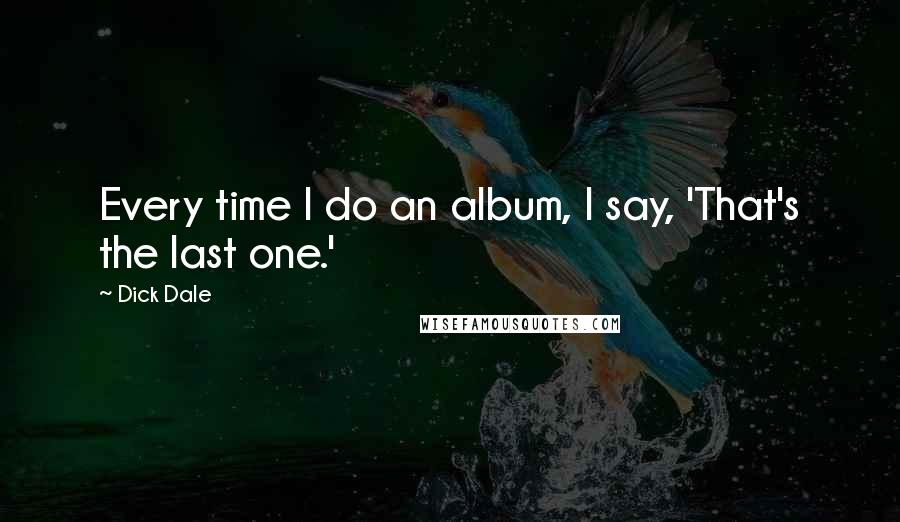 Dick Dale Quotes: Every time I do an album, I say, 'That's the last one.'