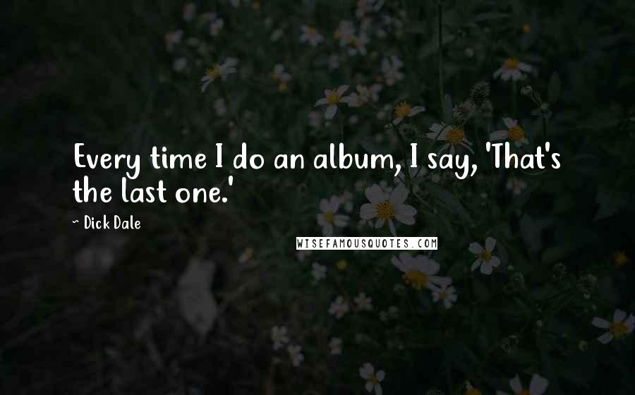 Dick Dale Quotes: Every time I do an album, I say, 'That's the last one.'