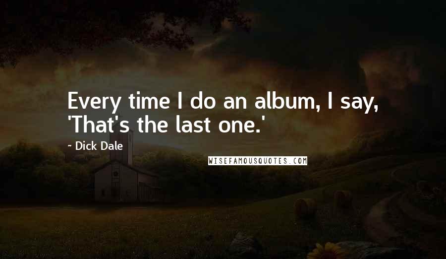 Dick Dale Quotes: Every time I do an album, I say, 'That's the last one.'