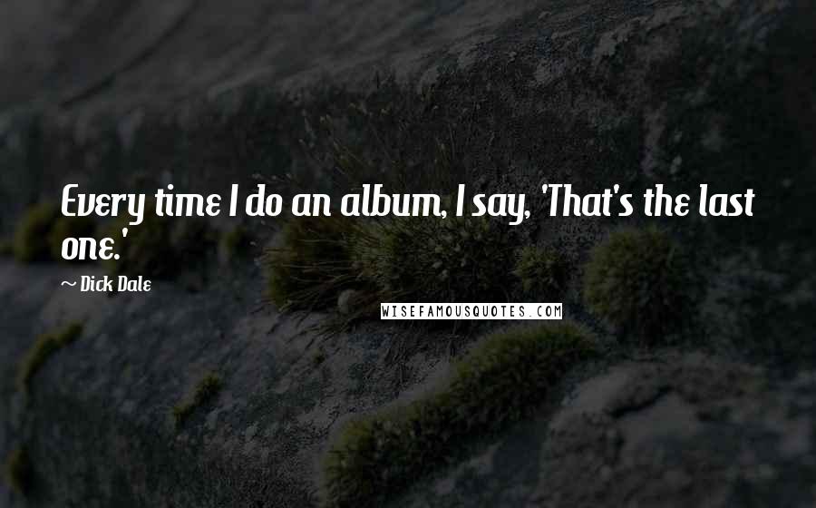 Dick Dale Quotes: Every time I do an album, I say, 'That's the last one.'
