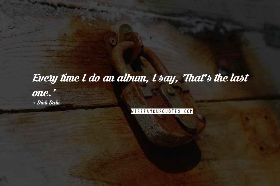 Dick Dale Quotes: Every time I do an album, I say, 'That's the last one.'
