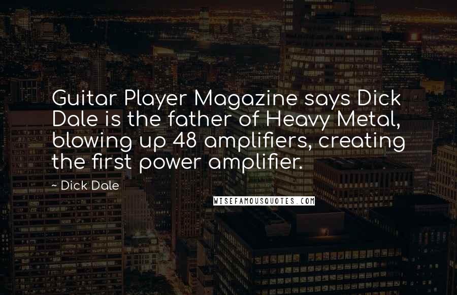Dick Dale Quotes: Guitar Player Magazine says Dick Dale is the father of Heavy Metal, blowing up 48 amplifiers, creating the first power amplifier.