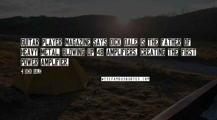 Dick Dale Quotes: Guitar Player Magazine says Dick Dale is the father of Heavy Metal, blowing up 48 amplifiers, creating the first power amplifier.