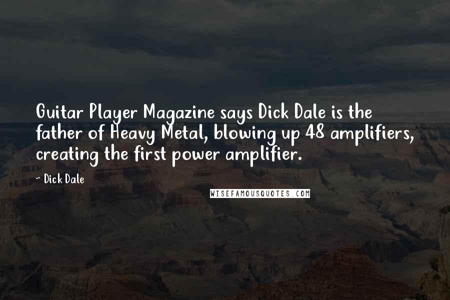 Dick Dale Quotes: Guitar Player Magazine says Dick Dale is the father of Heavy Metal, blowing up 48 amplifiers, creating the first power amplifier.
