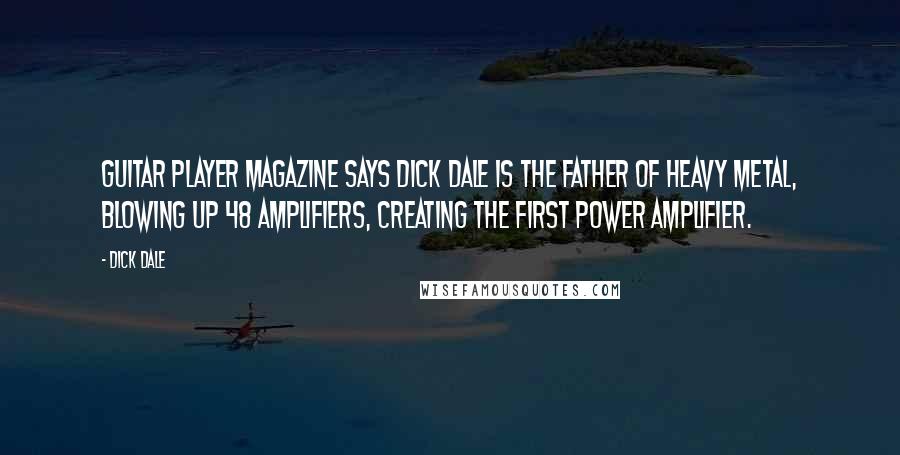 Dick Dale Quotes: Guitar Player Magazine says Dick Dale is the father of Heavy Metal, blowing up 48 amplifiers, creating the first power amplifier.