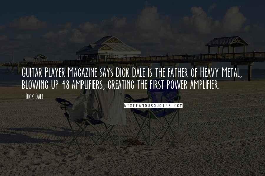 Dick Dale Quotes: Guitar Player Magazine says Dick Dale is the father of Heavy Metal, blowing up 48 amplifiers, creating the first power amplifier.