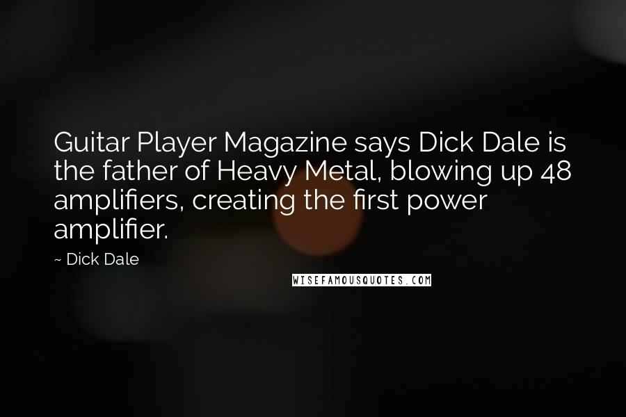 Dick Dale Quotes: Guitar Player Magazine says Dick Dale is the father of Heavy Metal, blowing up 48 amplifiers, creating the first power amplifier.