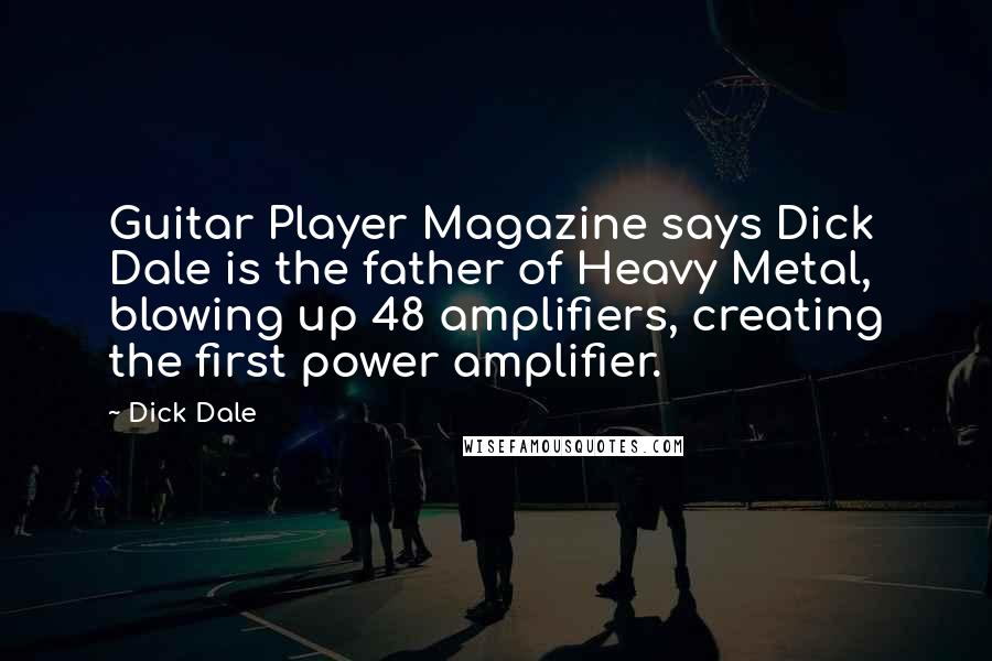 Dick Dale Quotes: Guitar Player Magazine says Dick Dale is the father of Heavy Metal, blowing up 48 amplifiers, creating the first power amplifier.
